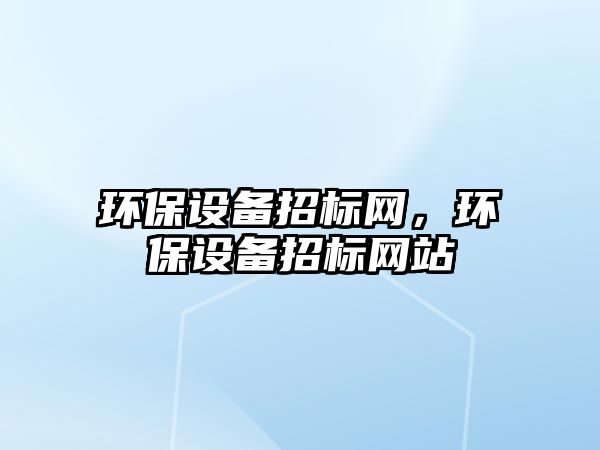 環(huán)保設(shè)備招標(biāo)網(wǎng)，環(huán)保設(shè)備招標(biāo)網(wǎng)站