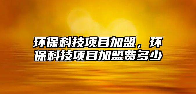 環(huán)保科技項目加盟，環(huán)保科技項目加盟費多少