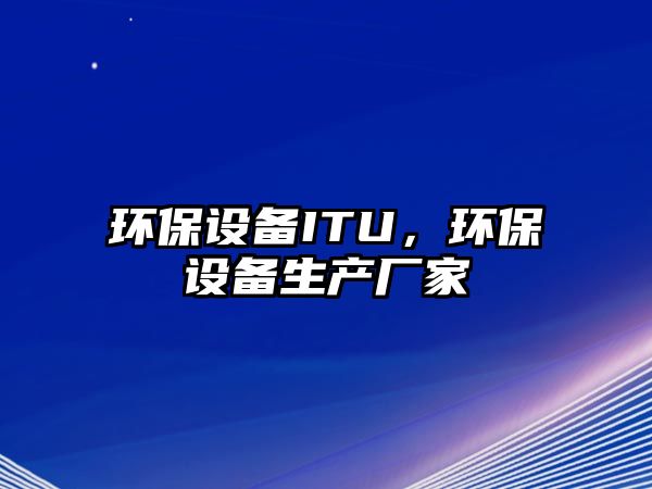 環(huán)保設(shè)備ITU，環(huán)保設(shè)備生產(chǎn)廠家