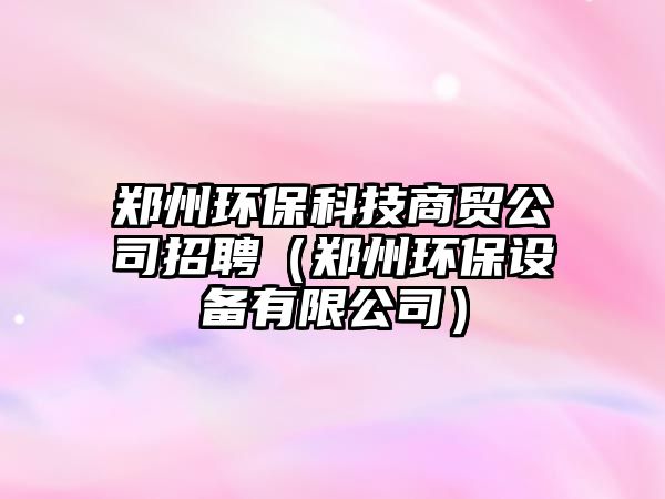 鄭州環(huán)?？萍忌藤Q(mào)公司招聘（鄭州環(huán)保設(shè)備有限公司）