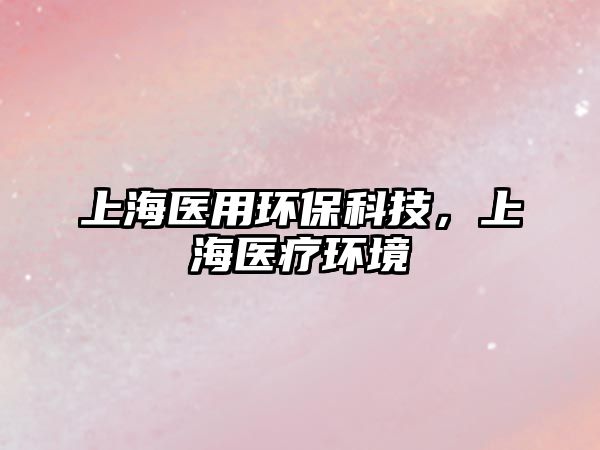 上海醫(yī)用環(huán)?？萍?，上海醫(yī)療環(huán)境