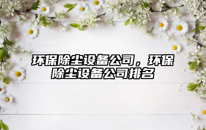 環(huán)保除塵設備公司，環(huán)保除塵設備公司排名