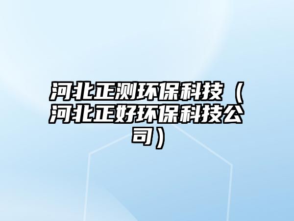 河北正測(cè)環(huán)?？萍迹ê颖闭铆h(huán)?？萍脊荆? class=