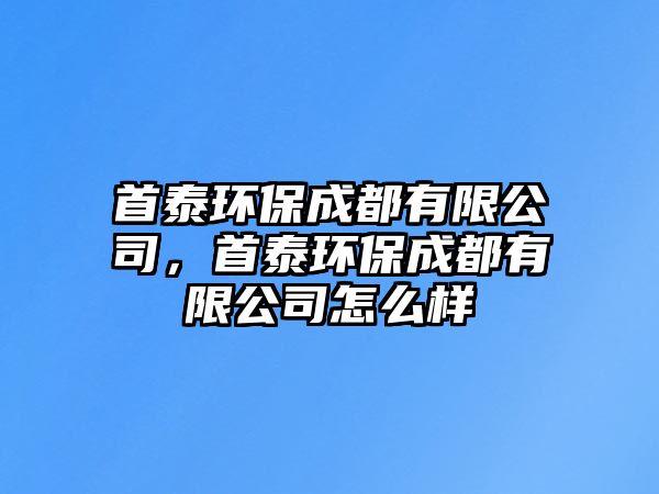 首泰環(huán)保成都有限公司，首泰環(huán)保成都有限公司怎么樣