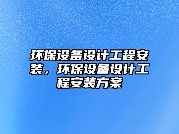 環(huán)保設(shè)備設(shè)計工程安裝，環(huán)保設(shè)備設(shè)計工程安裝方案
