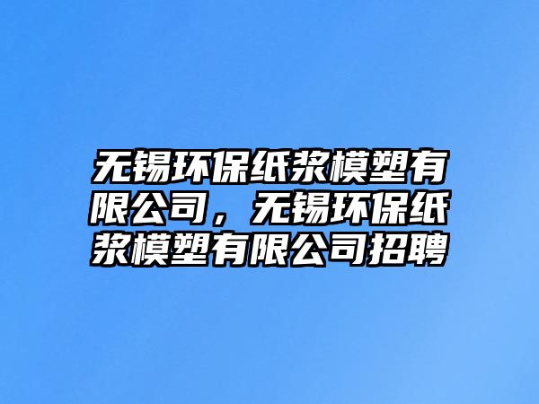 無(wú)錫環(huán)保紙漿模塑有限公司，無(wú)錫環(huán)保紙漿模塑有限公司招聘