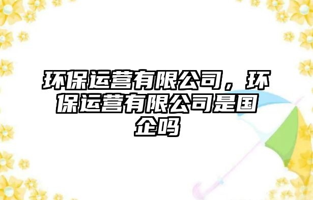 環(huán)保運營有限公司，環(huán)保運營有限公司是國企嗎