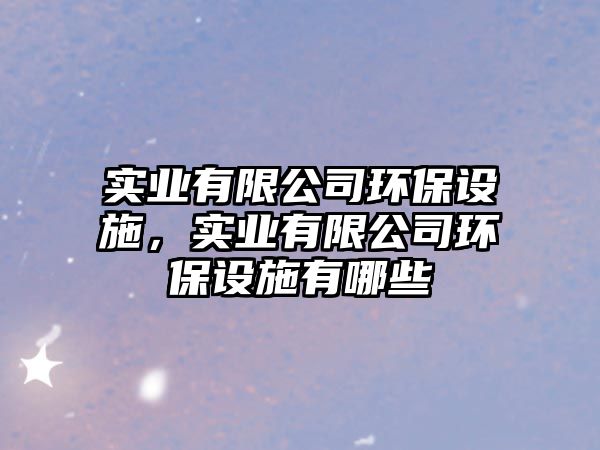 實業(yè)有限公司環(huán)保設施，實業(yè)有限公司環(huán)保設施有哪些