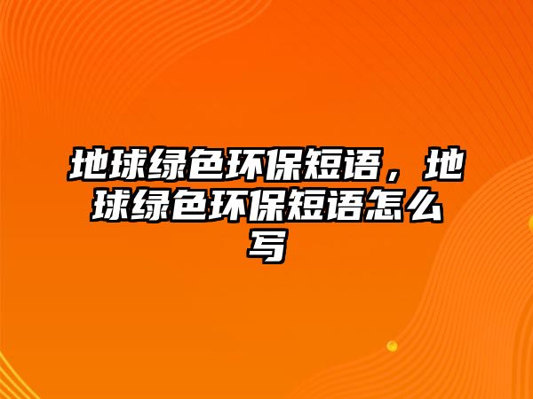 地球綠色環(huán)保短語，地球綠色環(huán)保短語怎么寫