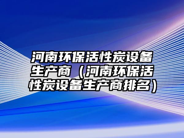 河南環(huán)?；钚蕴吭O(shè)備生產(chǎn)商（河南環(huán)?；钚蕴吭O(shè)備生產(chǎn)商排名）