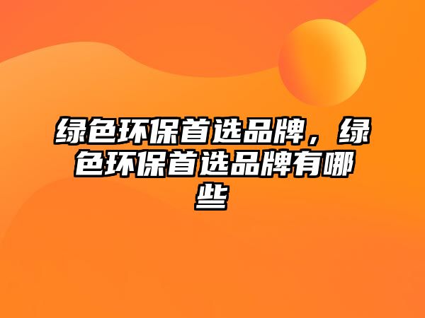 綠色環(huán)保首選品牌，綠色環(huán)保首選品牌有哪些