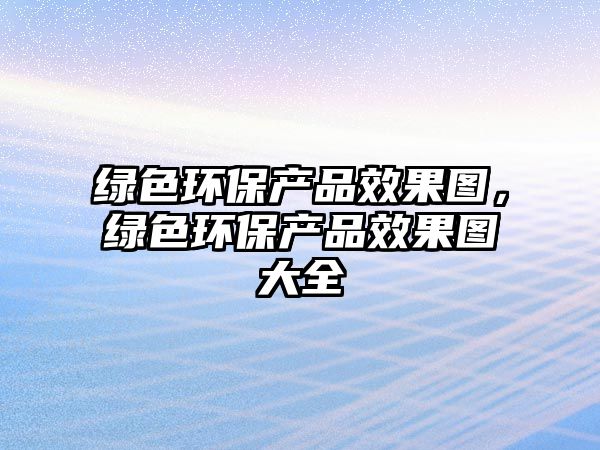 綠色環(huán)保產(chǎn)品效果圖，綠色環(huán)保產(chǎn)品效果圖大全