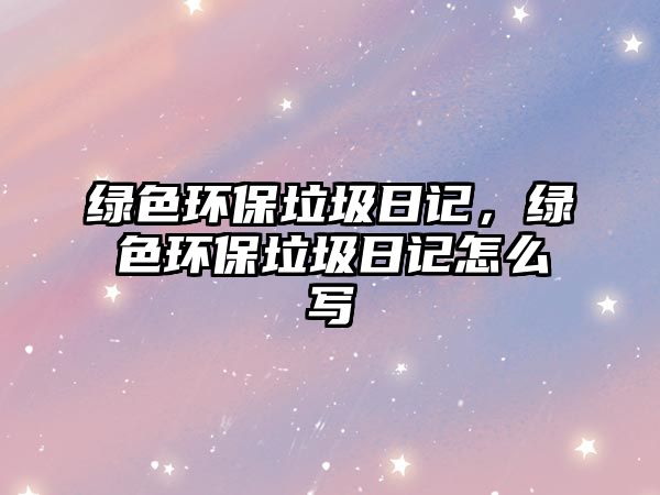 綠色環(huán)保垃圾日記，綠色環(huán)保垃圾日記怎么寫(xiě)