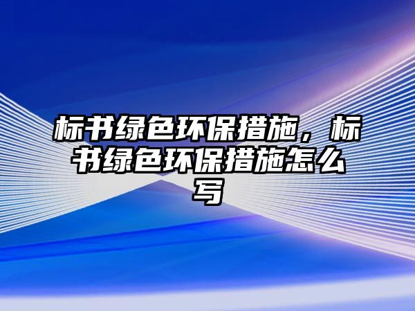 標(biāo)書綠色環(huán)保措施，標(biāo)書綠色環(huán)保措施怎么寫