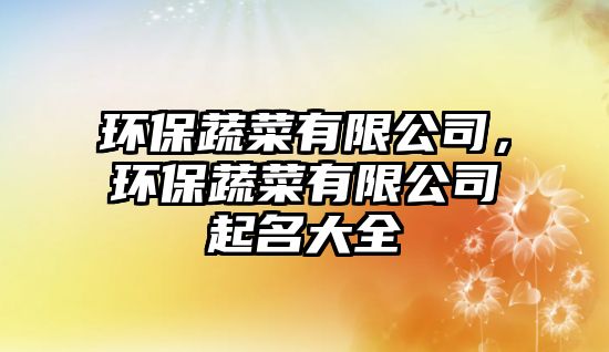 環(huán)保蔬菜有限公司，環(huán)保蔬菜有限公司起名大全