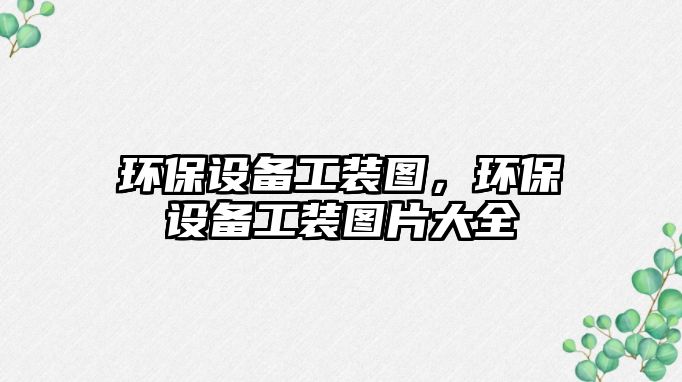 環(huán)保設(shè)備工裝圖，環(huán)保設(shè)備工裝圖片大全