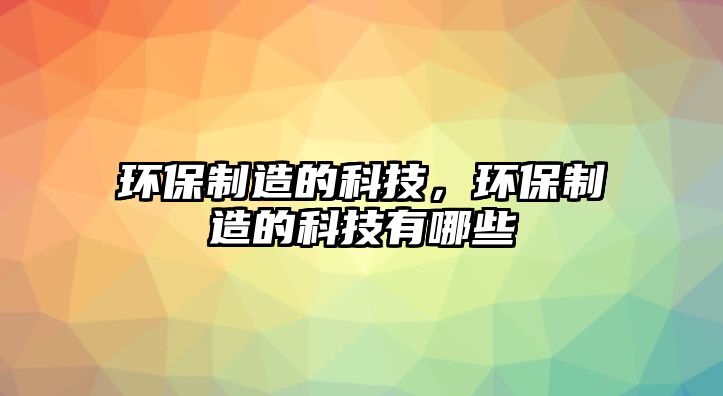 環(huán)保制造的科技，環(huán)保制造的科技有哪些