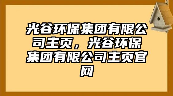 光谷環(huán)保集團(tuán)有限公司主頁，光谷環(huán)保集團(tuán)有限公司主頁官網(wǎng)