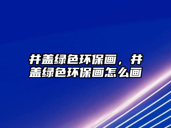 井蓋綠色環(huán)保畫(huà)，井蓋綠色環(huán)保畫(huà)怎么畫(huà)