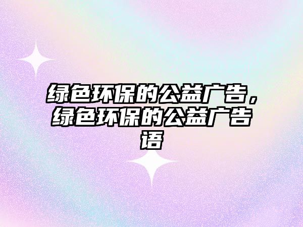 綠色環(huán)保的公益廣告，綠色環(huán)保的公益廣告語(yǔ)