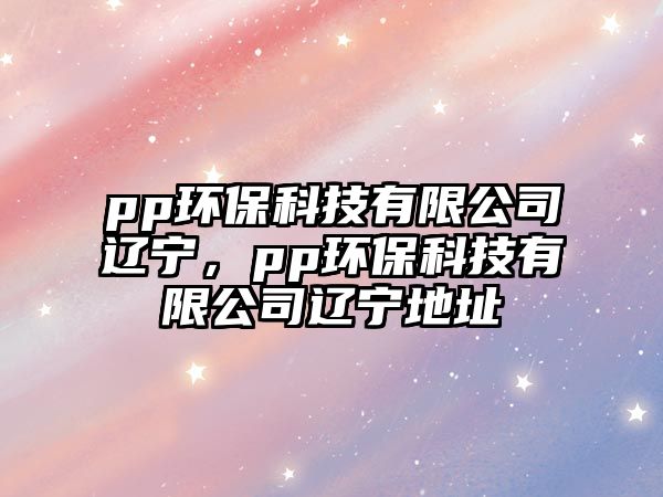 pp環(huán)保科技有限公司遼寧，pp環(huán)保科技有限公司遼寧地址