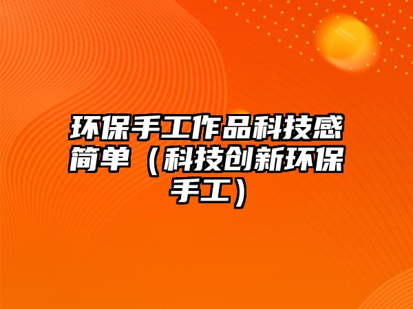 環(huán)保手工作品科技感簡單（科技創(chuàng)新環(huán)保手工）