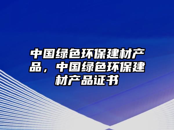 中國綠色環(huán)保建材產(chǎn)品，中國綠色環(huán)保建材產(chǎn)品證書