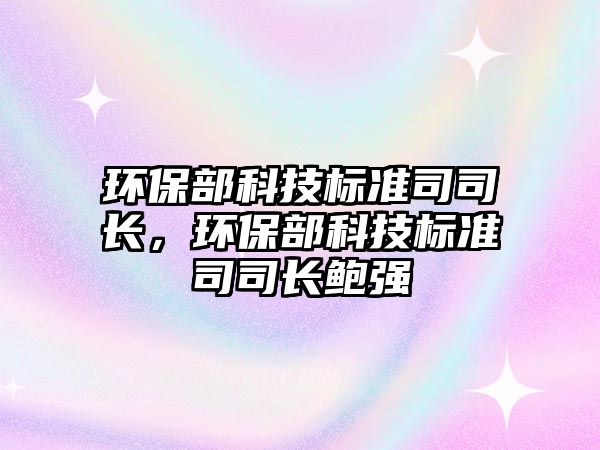 環(huán)保部科技標(biāo)準(zhǔn)司司長，環(huán)保部科技標(biāo)準(zhǔn)司司長鮑強(qiáng)