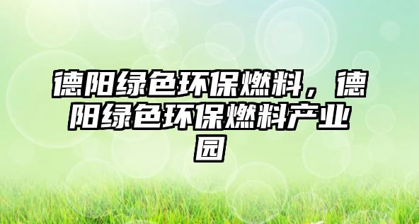 德陽綠色環(huán)保燃料，德陽綠色環(huán)保燃料產(chǎn)業(yè)園