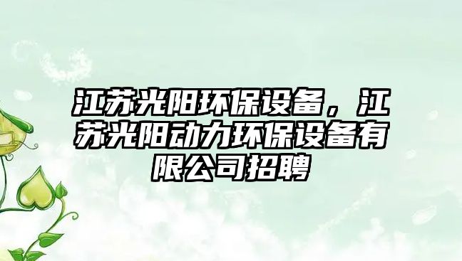 江蘇光陽(yáng)環(huán)保設(shè)備，江蘇光陽(yáng)動(dòng)力環(huán)保設(shè)備有限公司招聘