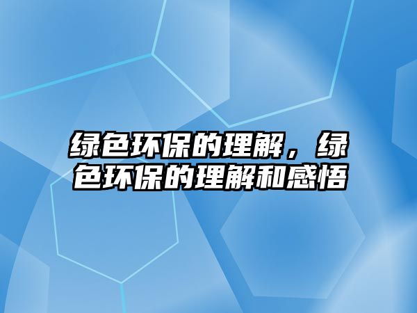 綠色環(huán)保的理解，綠色環(huán)保的理解和感悟