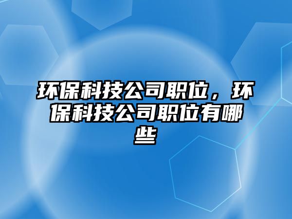 環(huán)?？萍脊韭毼?，環(huán)保科技公司職位有哪些