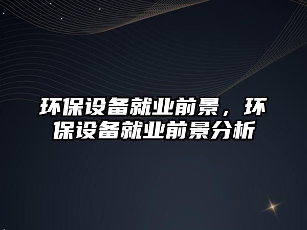 環(huán)保設(shè)備就業(yè)前景，環(huán)保設(shè)備就業(yè)前景分析