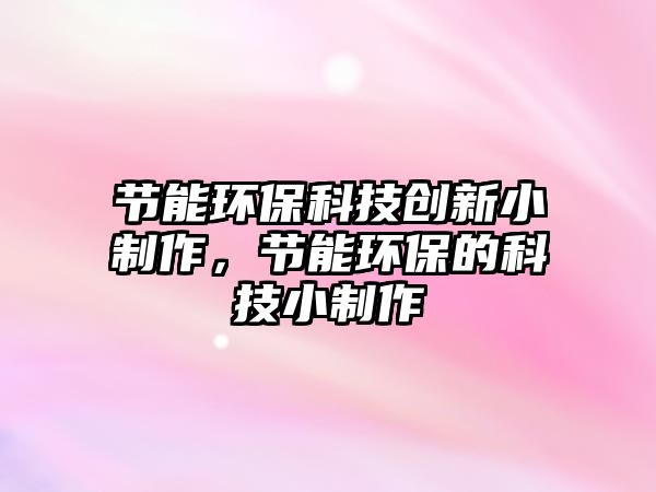 節(jié)能環(huán)?？萍紕?chuàng)新小制作，節(jié)能環(huán)保的科技小制作