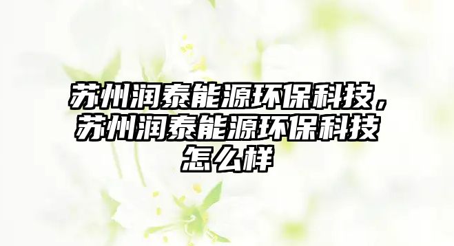 蘇州潤(rùn)泰能源環(huán)?？萍?，蘇州潤(rùn)泰能源環(huán)保科技怎么樣