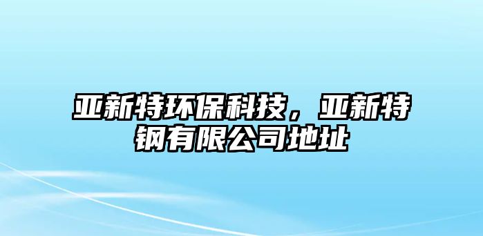 亞新特環(huán)?？萍?，亞新特鋼有限公司地址