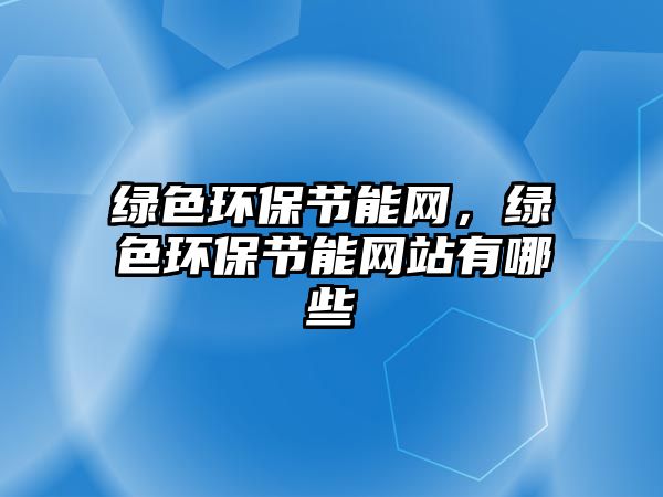 綠色環(huán)保節(jié)能網(wǎng)，綠色環(huán)保節(jié)能網(wǎng)站有哪些