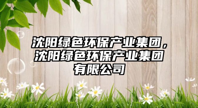 沈陽綠色環(huán)保產(chǎn)業(yè)集團，沈陽綠色環(huán)保產(chǎn)業(yè)集團有限公司