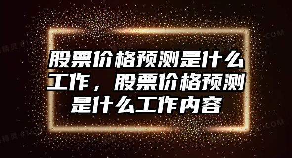 股票價(jià)格預(yù)測是什么工作，股票價(jià)格預(yù)測是什么工作內(nèi)容