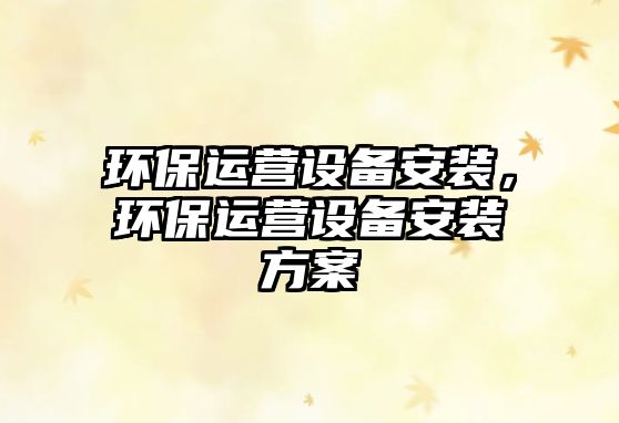 環(huán)保運(yùn)營(yíng)設(shè)備安裝，環(huán)保運(yùn)營(yíng)設(shè)備安裝方案