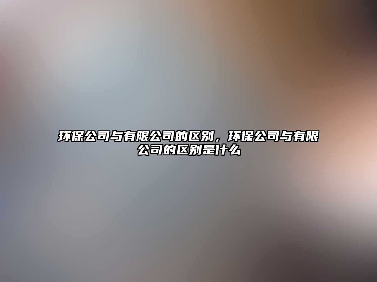 環(huán)保公司與有限公司的區(qū)別，環(huán)保公司與有限公司的區(qū)別是什么
