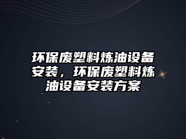 環(huán)保廢塑料煉油設備安裝，環(huán)保廢塑料煉油設備安裝方案