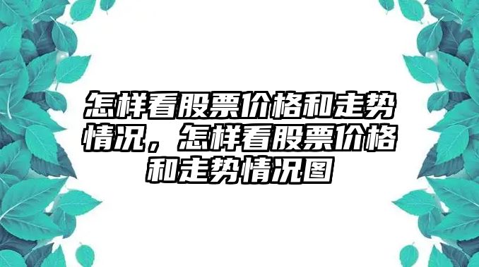 怎樣看股票價格和走勢情況，怎樣看股票價格和走勢情況圖