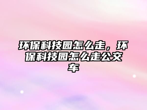 環(huán)?？萍紙@怎么走，環(huán)?？萍紙@怎么走公交車