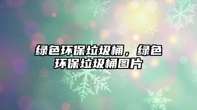 綠色環(huán)保垃圾桶，綠色環(huán)保垃圾桶圖片