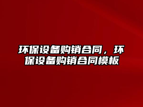 環(huán)保設(shè)備購銷合同，環(huán)保設(shè)備購銷合同模板