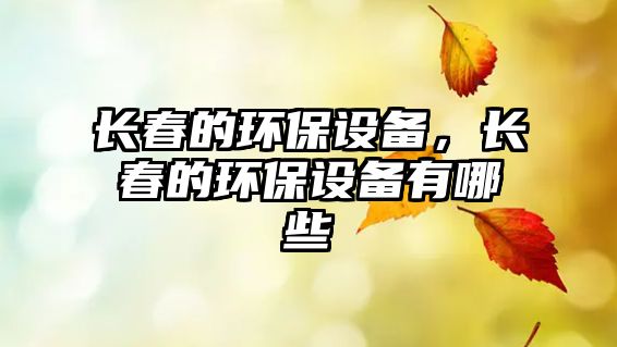 長春的環(huán)保設(shè)備，長春的環(huán)保設(shè)備有哪些