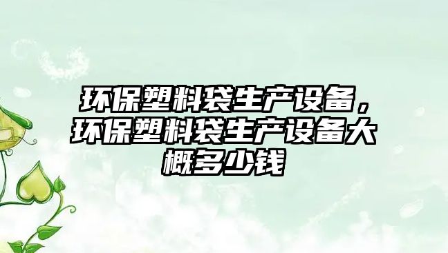 環(huán)保塑料袋生產(chǎn)設(shè)備，環(huán)保塑料袋生產(chǎn)設(shè)備大概多少錢