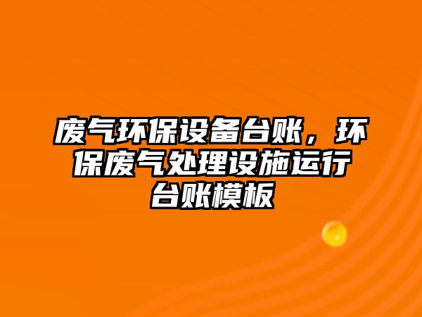 廢氣環(huán)保設(shè)備臺(tái)賬，環(huán)保廢氣處理設(shè)施運(yùn)行臺(tái)賬模板