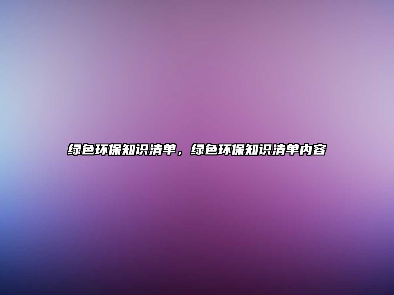 綠色環(huán)保知識(shí)清單，綠色環(huán)保知識(shí)清單內(nèi)容